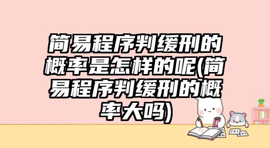 簡易程序判緩刑的概率是怎樣的呢(簡易程序判緩刑的概率大嗎)