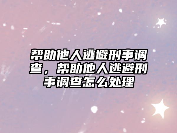 幫助他人逃避刑事調查，幫助他人逃避刑事調查怎么處理