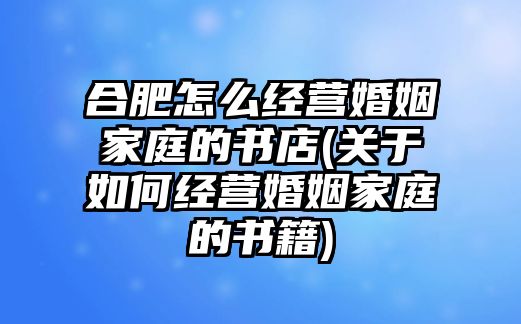 合肥怎么經營婚姻家庭的書店(關于如何經營婚姻家庭的書籍)