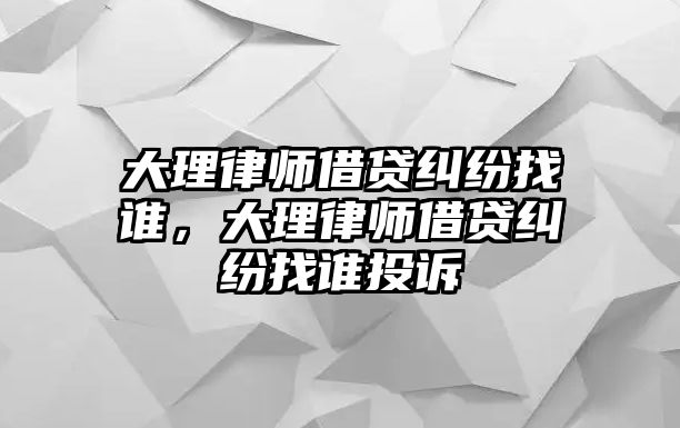 大理律師借貸糾紛找誰，大理律師借貸糾紛找誰投訴