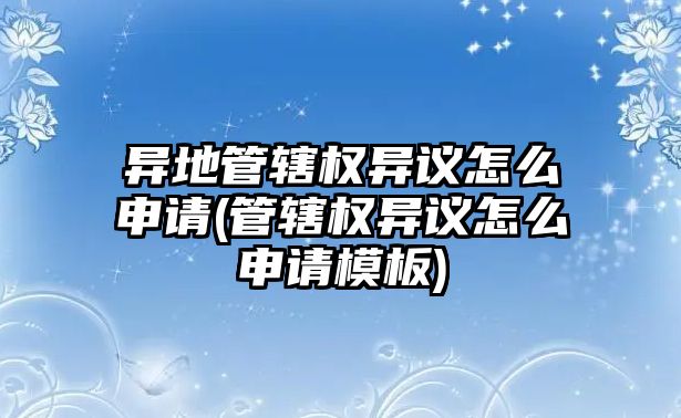 異地管轄權(quán)異議怎么申請(qǐng)(管轄權(quán)異議怎么申請(qǐng)模板)