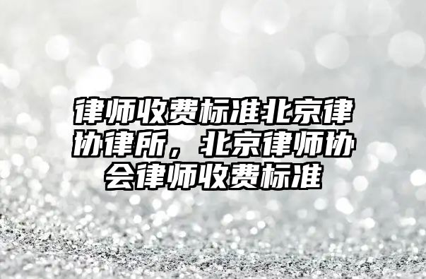 律師收費標準北京律協律所，北京律師協會律師收費標準