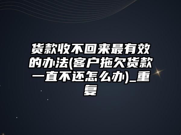 貨款收不回來最有效的辦法(客戶拖欠貨款一直不還怎么辦)_重復