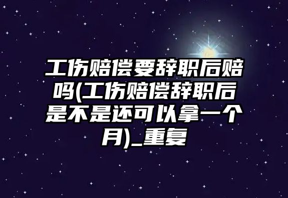 工傷賠償要辭職后賠嗎(工傷賠償辭職后是不是還可以拿一個月)_重復(fù)