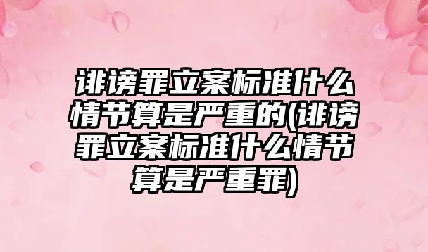 誹謗罪立案標準什么情節算是嚴重的(誹謗罪立案標準什么情節算是嚴重罪)