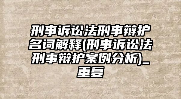 刑事訴訟法刑事辯護名詞解釋(刑事訴訟法刑事辯護案例分析)_重復