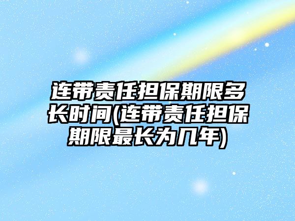 連帶責任擔保期限多長時間(連帶責任擔保期限最長為幾年)