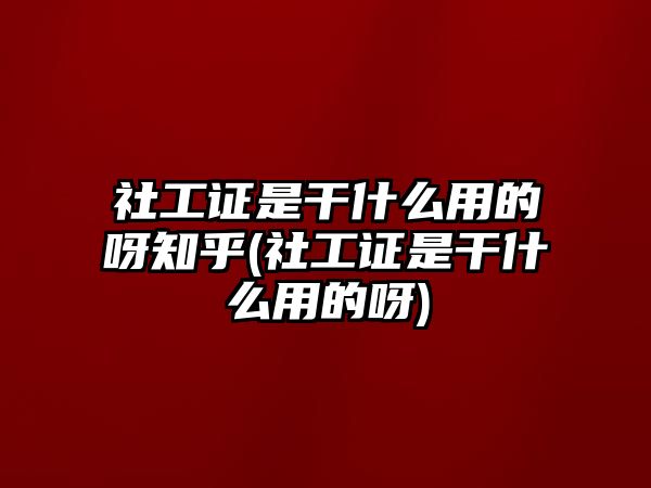 社工證是干什么用的呀知乎(社工證是干什么用的呀)