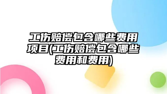 工傷賠償包含哪些費用項目(工傷賠償包含哪些費用和費用)