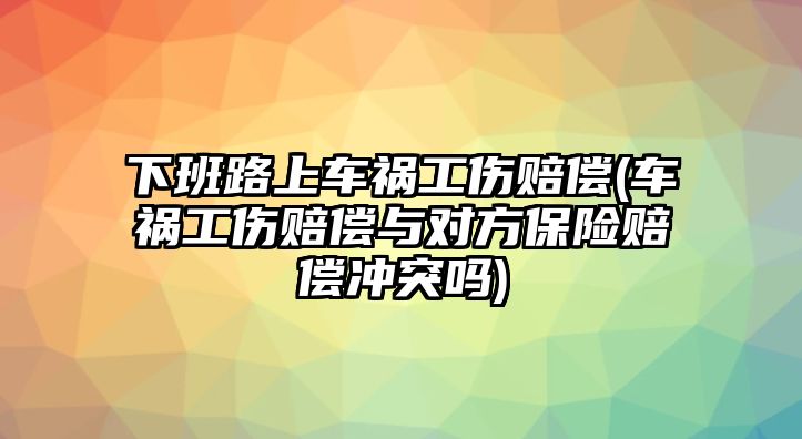 下班路上車禍工傷賠償(車禍工傷賠償與對(duì)方保險(xiǎn)賠償沖突嗎)