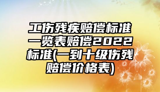 工傷殘疾賠償標(biāo)準(zhǔn)一覽表賠償2022標(biāo)準(zhǔn)(一到十級(jí)傷殘賠償價(jià)格表)