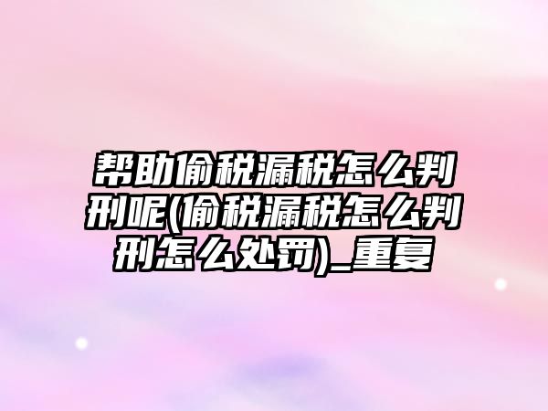 幫助偷稅漏稅怎么判刑呢(偷稅漏稅怎么判刑怎么處罰)_重復