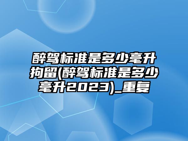 醉駕標(biāo)準(zhǔn)是多少毫升拘留(醉駕標(biāo)準(zhǔn)是多少毫升2023)_重復(fù)