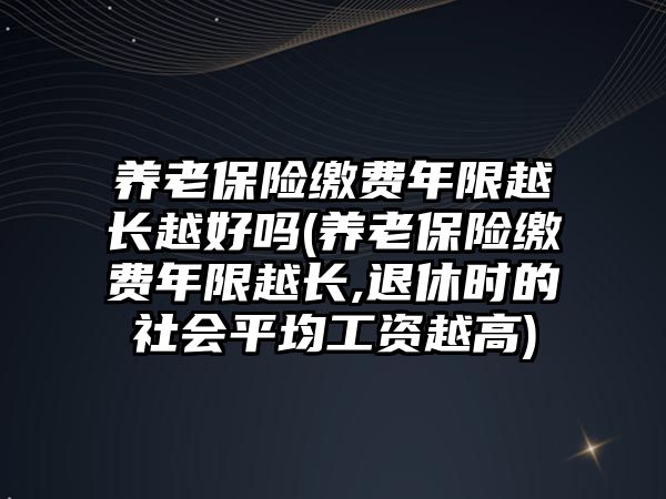 養(yǎng)老保險繳費年限越長越好嗎(養(yǎng)老保險繳費年限越長,退休時的社會平均工資越高)