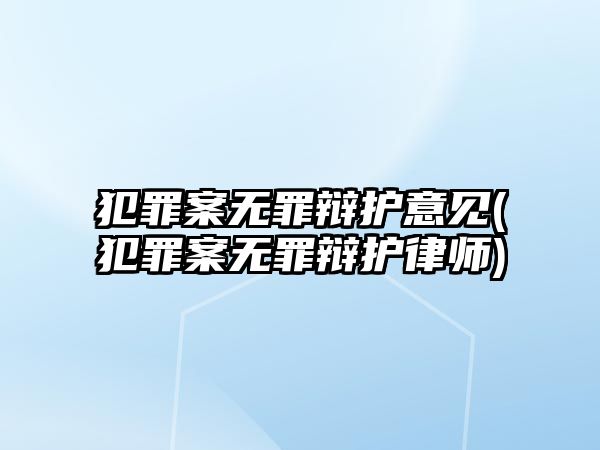 犯罪案無罪辯護意見(犯罪案無罪辯護律師)