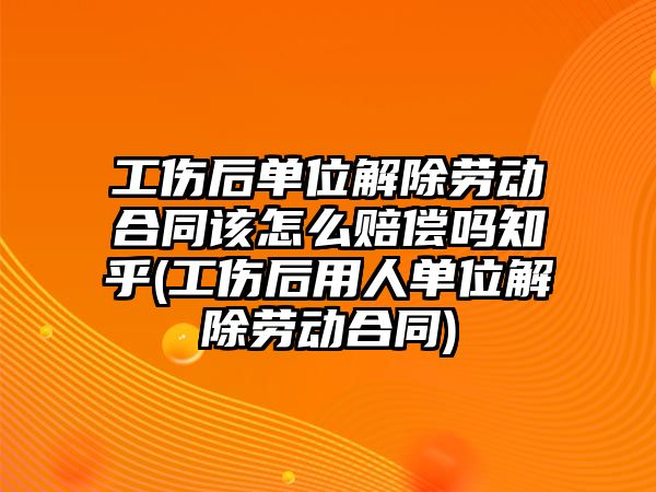 工傷后單位解除勞動合同該怎么賠償嗎知乎(工傷后用人單位解除勞動合同)