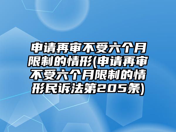 申請再審不受六個月限制的情形(申請再審不受六個月限制的情形民訴法第205條)