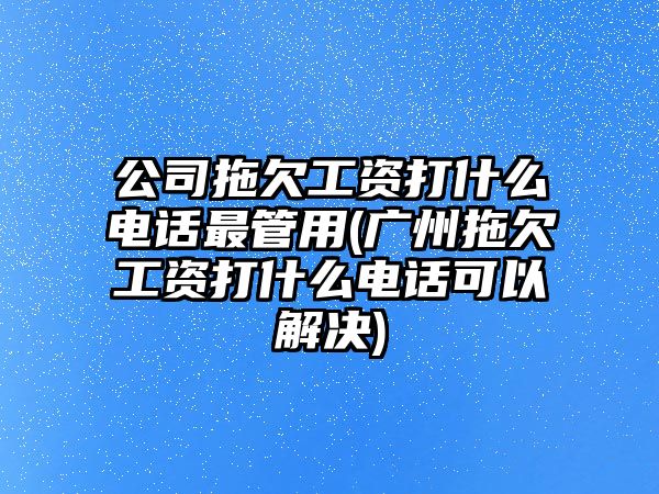 公司拖欠工資打什么電話最管用(廣州拖欠工資打什么電話可以解決)