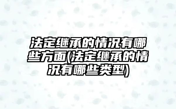 法定繼承的情況有哪些方面(法定繼承的情況有哪些類型)