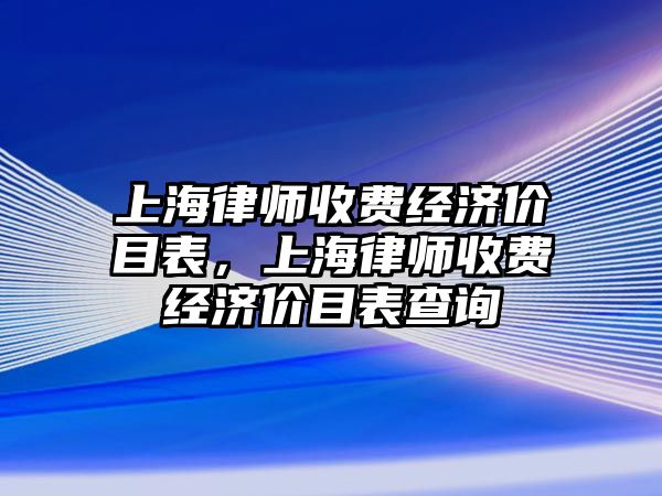 上海律師收費(fèi)經(jīng)濟(jì)價(jià)目表，上海律師收費(fèi)經(jīng)濟(jì)價(jià)目表查詢