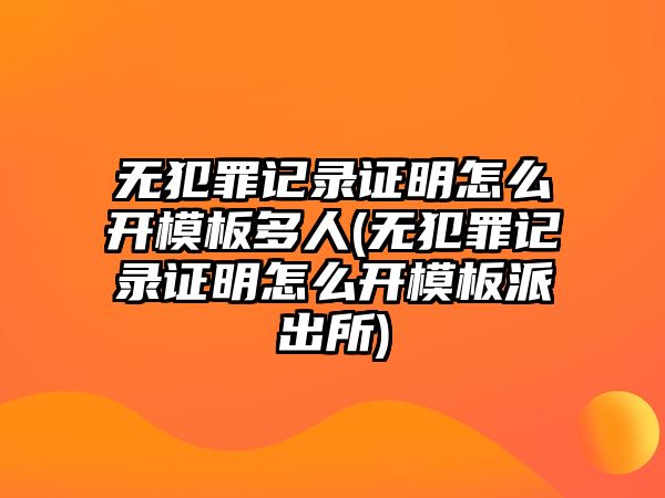 無犯罪記錄證明怎么開模板多人(無犯罪記錄證明怎么開模板派出所)