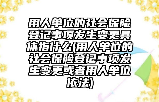 用人單位的社會保險登記事項發生變更具體指什么(用人單位的社會保險登記事項發生變更或者用人單位依法)