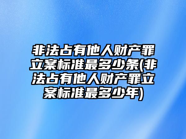 非法占有他人財產罪立案標準最多少條(非法占有他人財產罪立案標準最多少年)