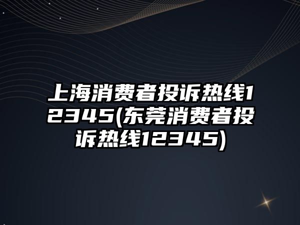 上海消費者投訴熱線12345(東莞消費者投訴熱線12345)