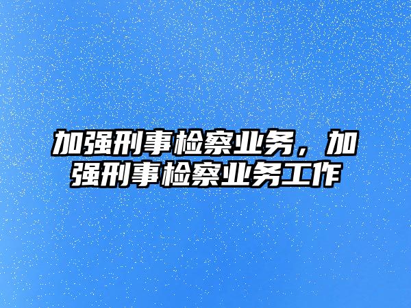 加強刑事檢察業務，加強刑事檢察業務工作