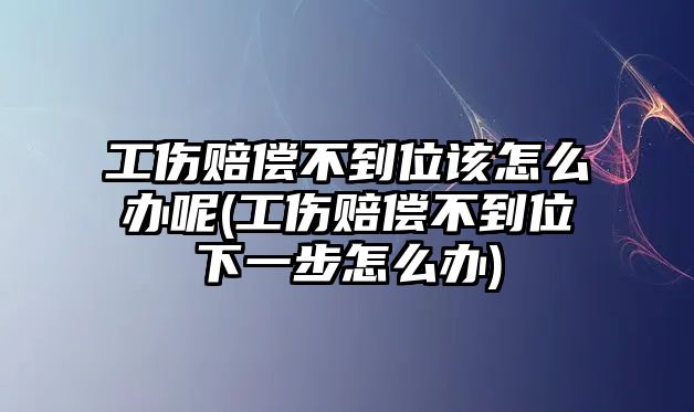 工傷賠償不到位該怎么辦呢(工傷賠償不到位下一步怎么辦)