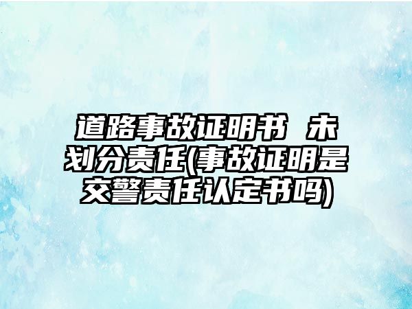 道路事故證明書 未劃分責任(事故證明是交警責任認定書嗎)