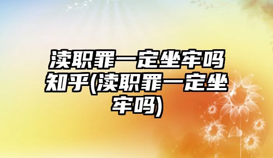 瀆職罪一定坐牢嗎知乎(瀆職罪一定坐牢嗎)