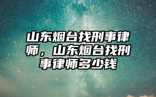 山東煙臺(tái)找刑事律師，山東煙臺(tái)找刑事律師多少錢(qián)