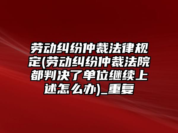 勞動糾紛仲裁法律規定(勞動糾紛仲裁法院都判決了單位繼續上述怎么辦)_重復