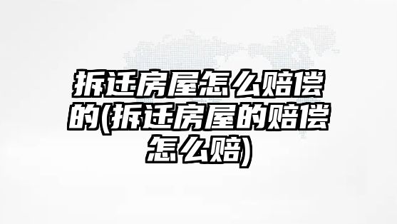 拆遷房屋怎么賠償的(拆遷房屋的賠償怎么賠)