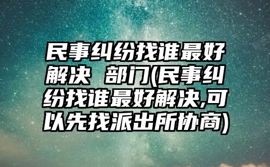 民事糾紛找誰最好解決 部門(民事糾紛找誰最好解決,可以先找派出所協商)