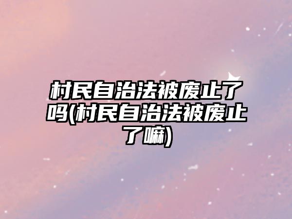 村民自治法被廢止了嗎(村民自治法被廢止了嘛)