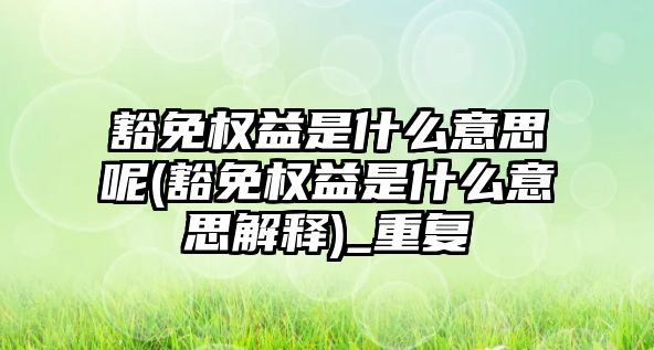 豁免權益是什么意思呢(豁免權益是什么意思解釋)_重復