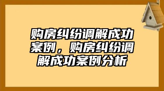 購房糾紛調(diào)解成功案例，購房糾紛調(diào)解成功案例分析