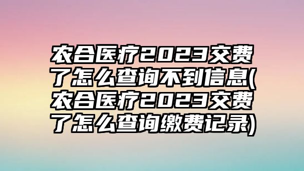 農合醫(yī)療2023交費了怎么查詢不到信息(農合醫(yī)療2023交費了怎么查詢繳費記錄)