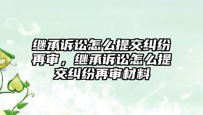 繼承訴訟怎么提交糾紛再審，繼承訴訟怎么提交糾紛再審材料