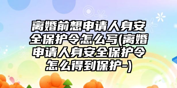 離婚前想申請人身安全保護令怎么寫(離婚申請人身安全保護令怎么得到保護-)