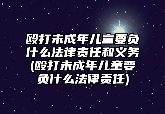 毆打未成年兒童要負(fù)什么法律責(zé)任和義務(wù)(毆打未成年兒童要負(fù)什么法律責(zé)任)