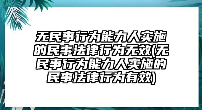 無民事行為能力人實施的民事法律行為無效(無民事行為能力人實施的民事法律行為有效)