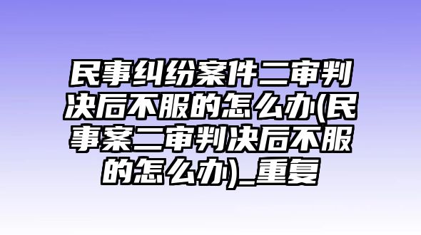 民事糾紛案件二審判決后不服的怎么辦(民事案二審判決后不服的怎么辦)_重復