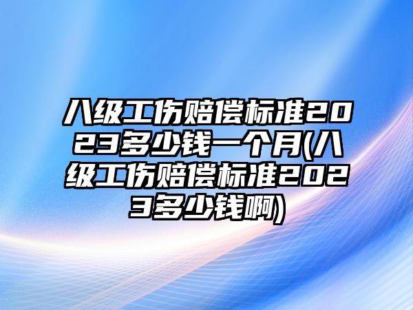 八級工傷賠償標準2023多少錢一個月(八級工傷賠償標準2023多少錢啊)