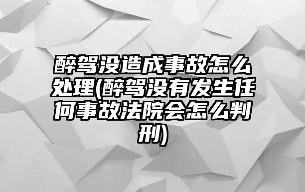 醉駕沒(méi)造成事故怎么處理(醉駕沒(méi)有發(fā)生任何事故法院會(huì)怎么判刑)