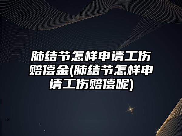 肺結節怎樣申請工傷賠償金(肺結節怎樣申請工傷賠償呢)