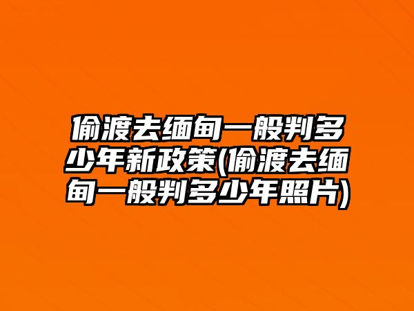 偷渡去緬甸一般判多少年新政策(偷渡去緬甸一般判多少年照片)