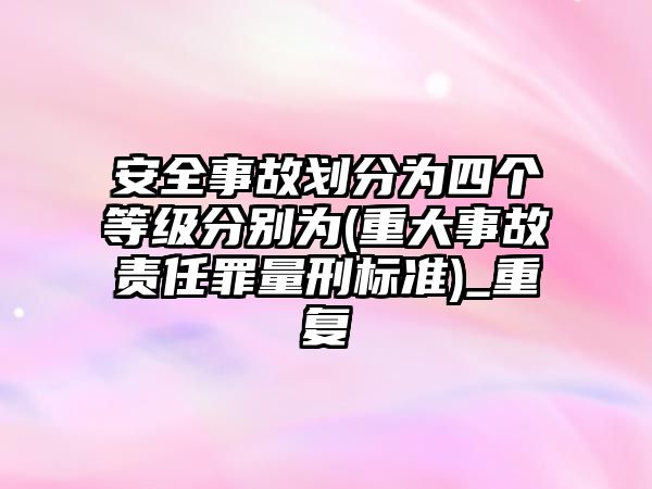 安全事故劃分為四個等級分別為(重大事故責任罪量刑標準)_重復(fù)